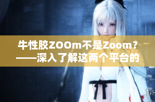 牛性胶ZOOm不是Zoom？——深入了解这两个平台的异同