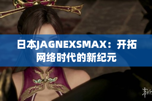 日本JAGNEXSMAX：开拓网络时代的新纪元
