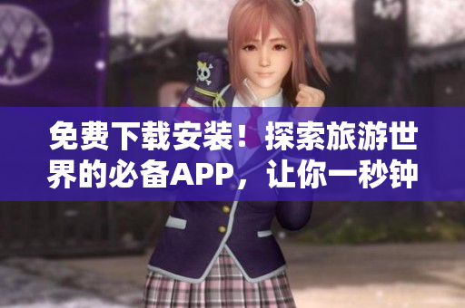 免费下载安装！探索旅游世界的必备APP，让你一秒钟成为旅行达人！