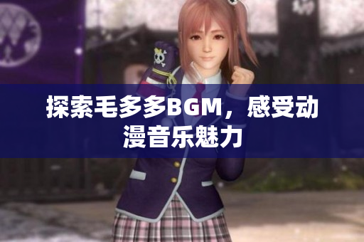 探索毛多多BGM，感受动漫音乐魅力
