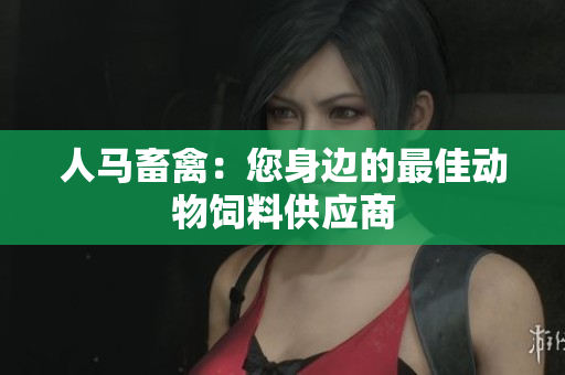 人马畜禽：您身边的最佳动物饲料供应商
