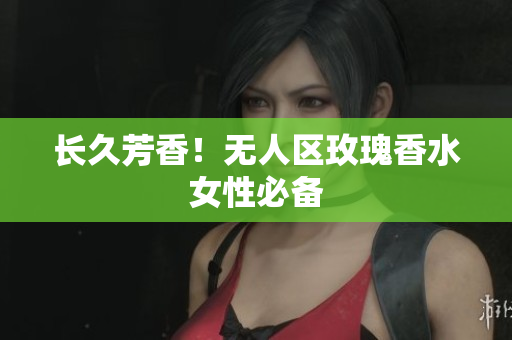 长久芳香！无人区玫瑰香水女性必备