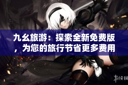 九幺旅游：探索全新免费版，为您的旅行节省更多费用！