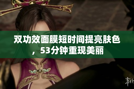 双功效面膜短时间提亮肤色，53分钟重现美丽