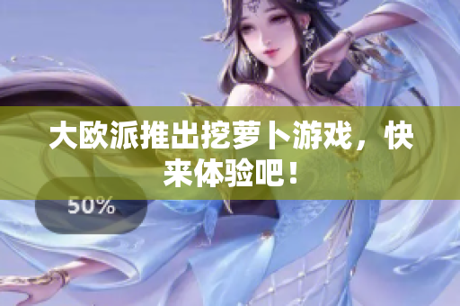 大欧派推出挖萝卜游戏，快来体验吧！