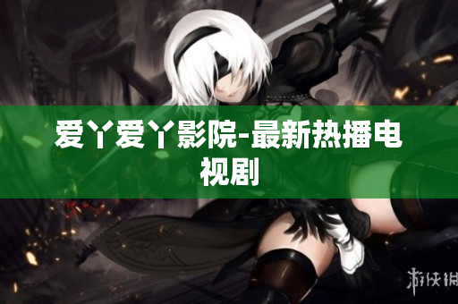 爱丫爱丫影院-最新热播电视剧