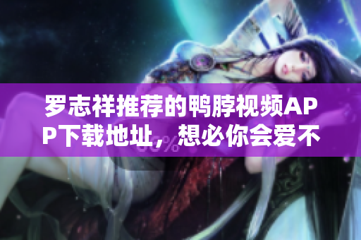 罗志祥推荐的鸭脖视频APP下载地址，想必你会爱不释手！
