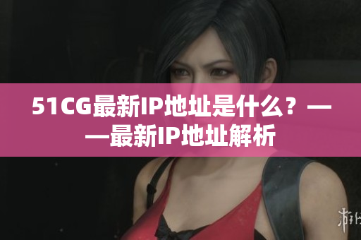 51CG最新IP地址是什么？——最新IP地址解析