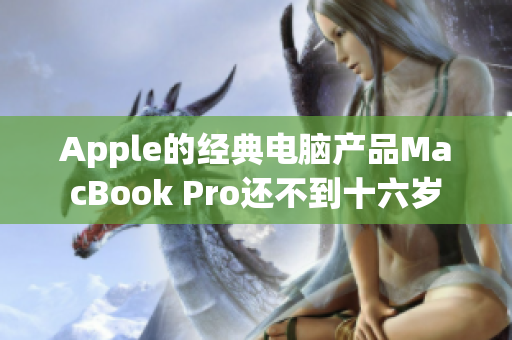 Apple的经典电脑产品MacBook Pro还不到十六岁