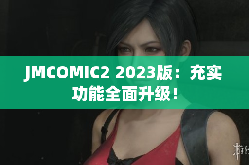 JMCOMIC2 2023版：充实功能全面升级！