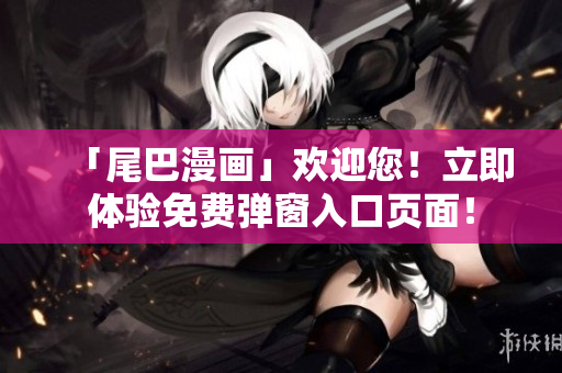 「尾巴漫画」欢迎您！立即体验免费弹窗入口页面！