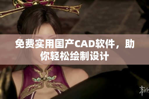 免费实用国产CAD软件，助你轻松绘制设计