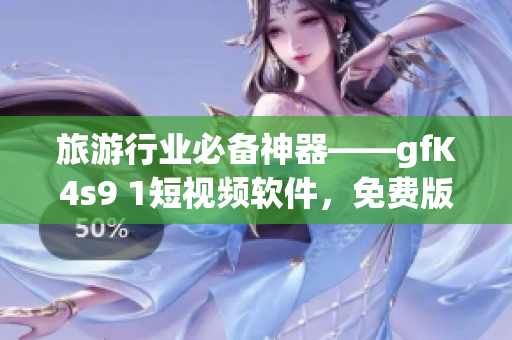 旅游行业必备神器——gfK4s9 1短视频软件，免费版安装下载！