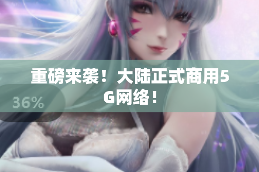 重磅来袭！大陆正式商用5G网络！