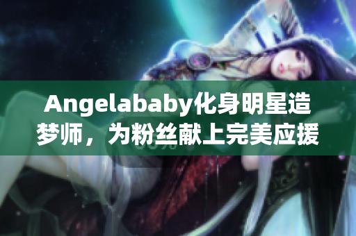 Angelababy化身明星造梦师，为粉丝献上完美应援