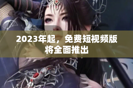 2023年起，免费短视频版将全面推出