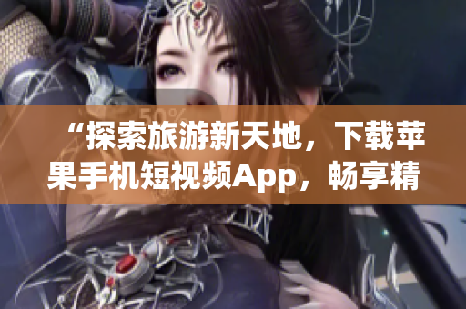 “探索旅游新天地，下载苹果手机短视频App，畅享精彩旅程！”