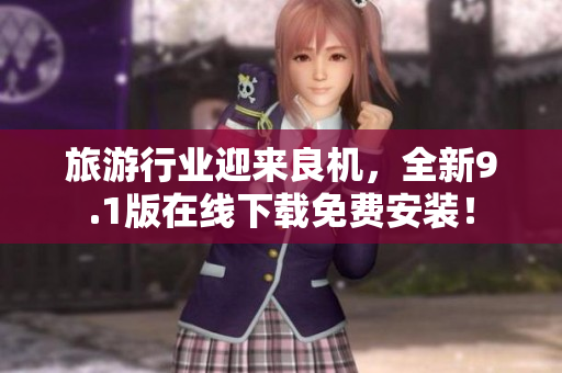 旅游行业迎来良机，全新9.1版在线下载免费安装！