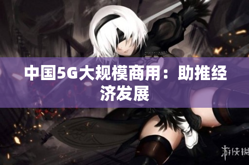 中国5G大规模商用：助推经济发展