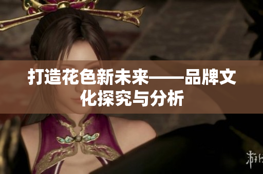 打造花色新未来——品牌文化探究与分析
