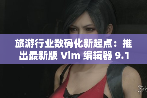 旅游行业数码化新起点：推出最新版 Vim 编辑器 9.1