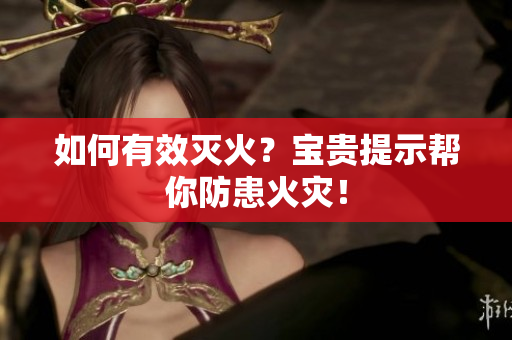 如何有效灭火？宝贵提示帮你防患火灾！