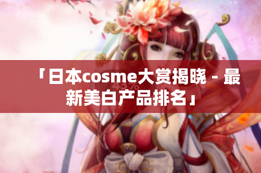 「日本cosme大赏揭晓 - 最新美白产品排名」