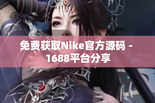 免费获取Nike官方源码 - 1688平台分享