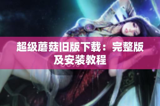 超级蘑菇旧版下载：完整版及安装教程