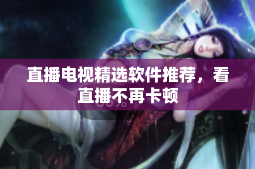 直播电视精选软件推荐，看直播不再卡顿