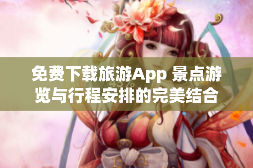免费下载旅游App 景点游览与行程安排的完美结合