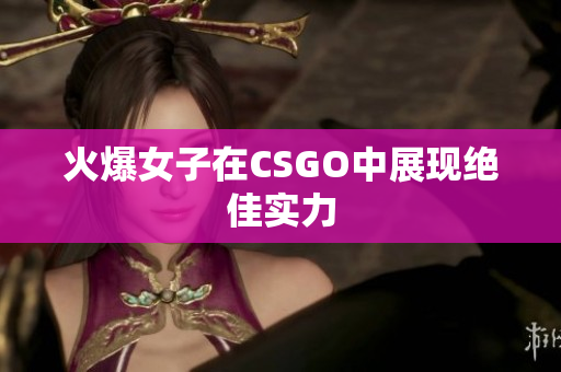 火爆女子在CSGO中展现绝佳实力