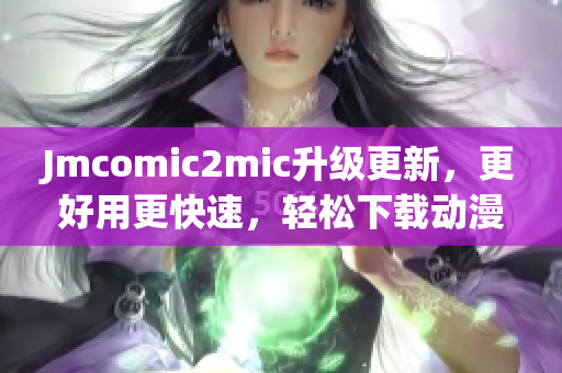 Jmcomic2mic升级更新，更好用更快速，轻松下载动漫！