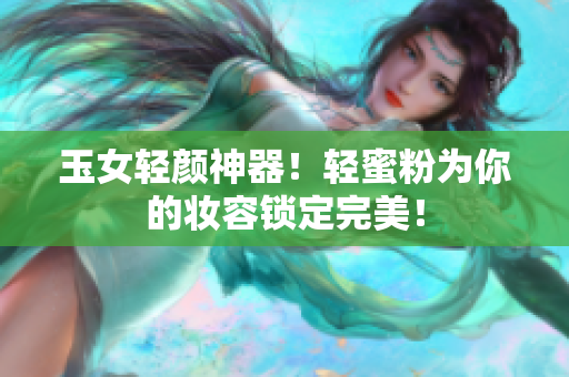 玉女轻颜神器！轻蜜粉为你的妆容锁定完美！