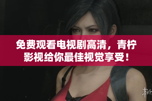 免费观看电视剧高清，青柠影视给你最佳视觉享受！
