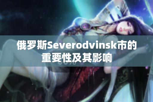 俄罗斯Severodvinsk市的重要性及其影响