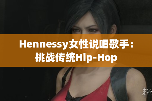 Hennessy女性说唱歌手：挑战传统Hip-Hop