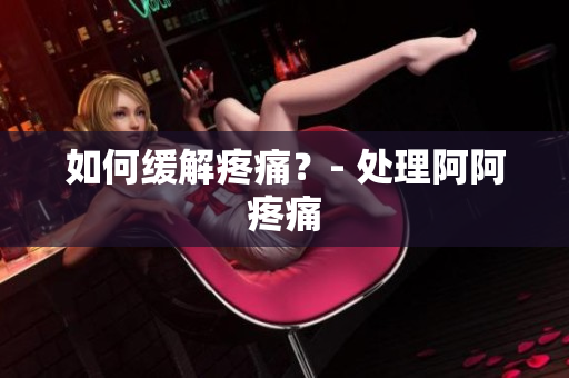 如何缓解疼痛？- 处理阿阿疼痛