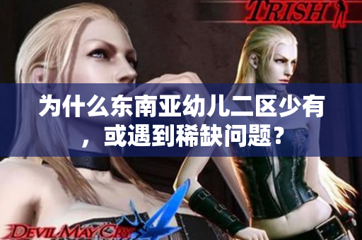 为什么东南亚幼儿二区少有，或遇到稀缺问题？
