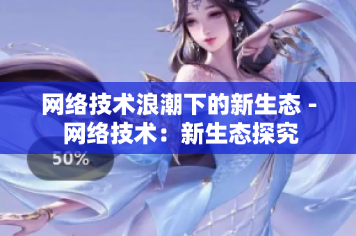 网络技术浪潮下的新生态 - 网络技术：新生态探究