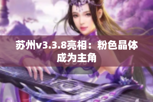 苏州v3.3.8亮相：粉色晶体成为主角