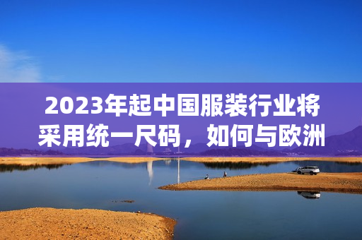 2023年起中国服装行业将采用统一尺码，如何与欧洲尺码对应？