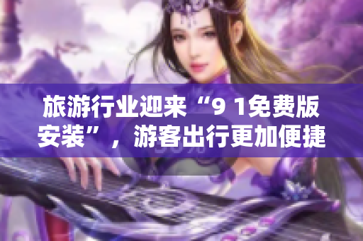 旅游行业迎来“9 1免费版安装”，游客出行更加便捷