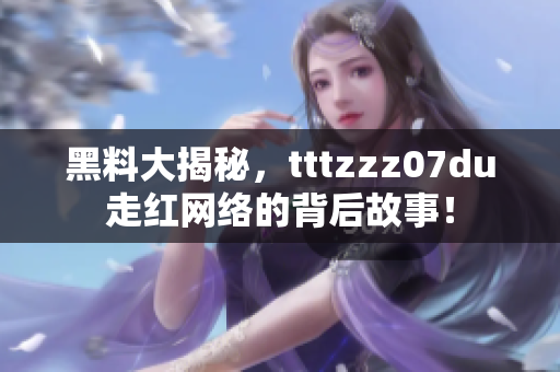 黑料大揭秘，tttzzz07du走红网络的背后故事！