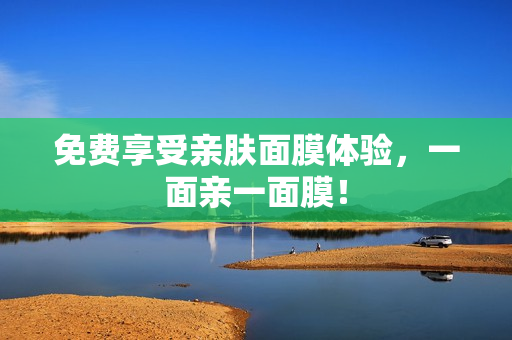 免费享受亲肤面膜体验，一面亲一面膜！