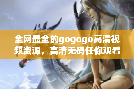 全网最全的gogogo高清视频资源，高清无码任你观看！