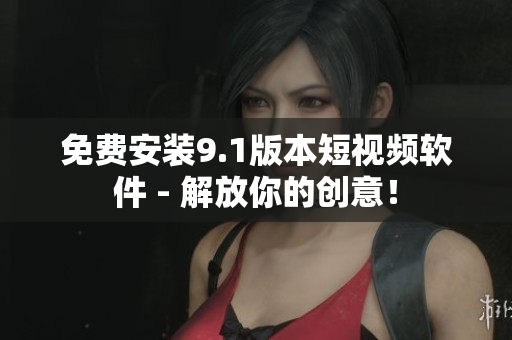 免费安装9.1版本短视频软件 - 解放你的创意！