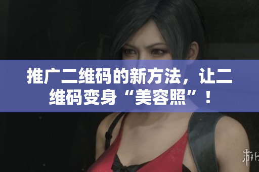 推广二维码的新方法，让二维码变身“美容照”！