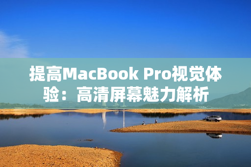 提高MacBook Pro视觉体验：高清屏幕魅力解析