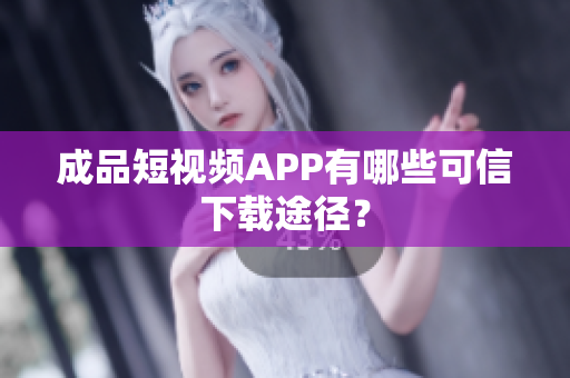 成品短视频APP有哪些可信下载途径？